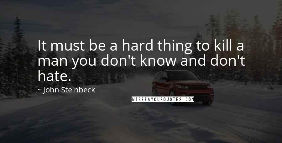 John Steinbeck Quotes: It must be a hard thing to kill a man you don't know and don't hate.