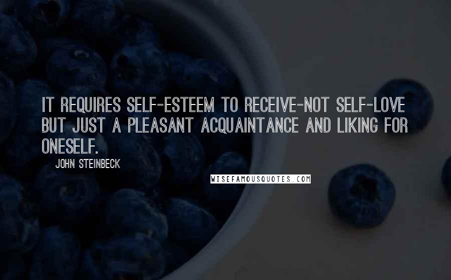 John Steinbeck Quotes: It requires self-esteem to receive-not self-love but just a pleasant acquaintance and liking for oneself.