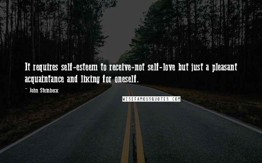 John Steinbeck Quotes: It requires self-esteem to receive-not self-love but just a pleasant acquaintance and liking for oneself.