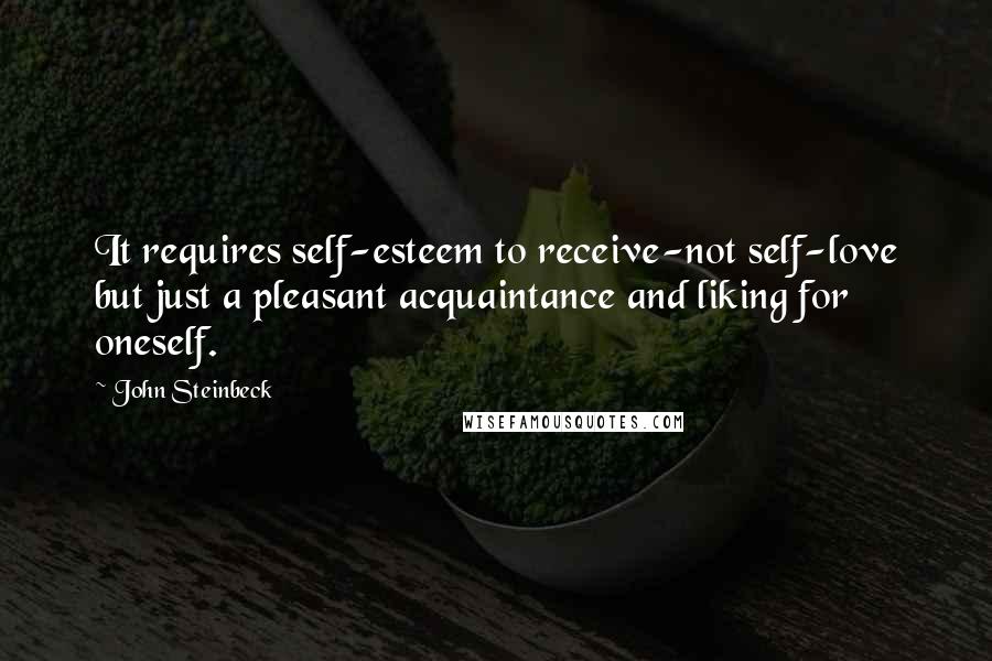 John Steinbeck Quotes: It requires self-esteem to receive-not self-love but just a pleasant acquaintance and liking for oneself.