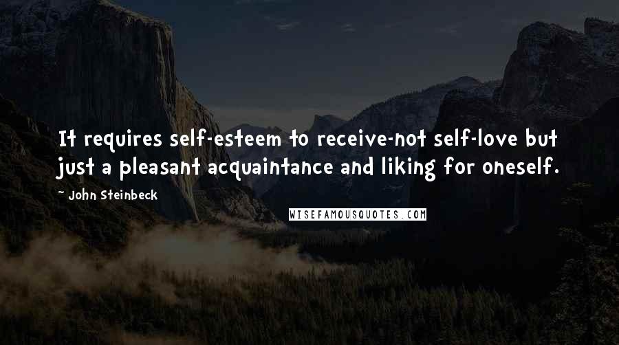 John Steinbeck Quotes: It requires self-esteem to receive-not self-love but just a pleasant acquaintance and liking for oneself.