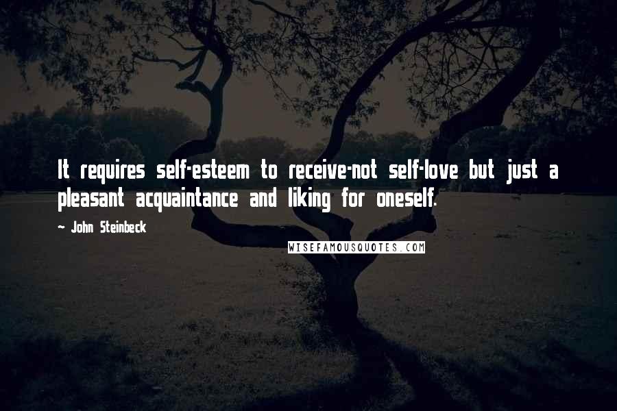 John Steinbeck Quotes: It requires self-esteem to receive-not self-love but just a pleasant acquaintance and liking for oneself.