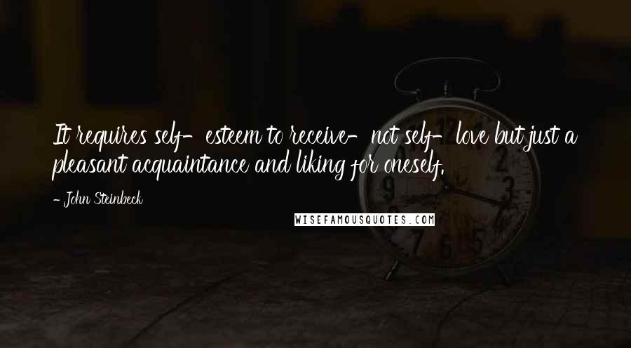 John Steinbeck Quotes: It requires self-esteem to receive-not self-love but just a pleasant acquaintance and liking for oneself.