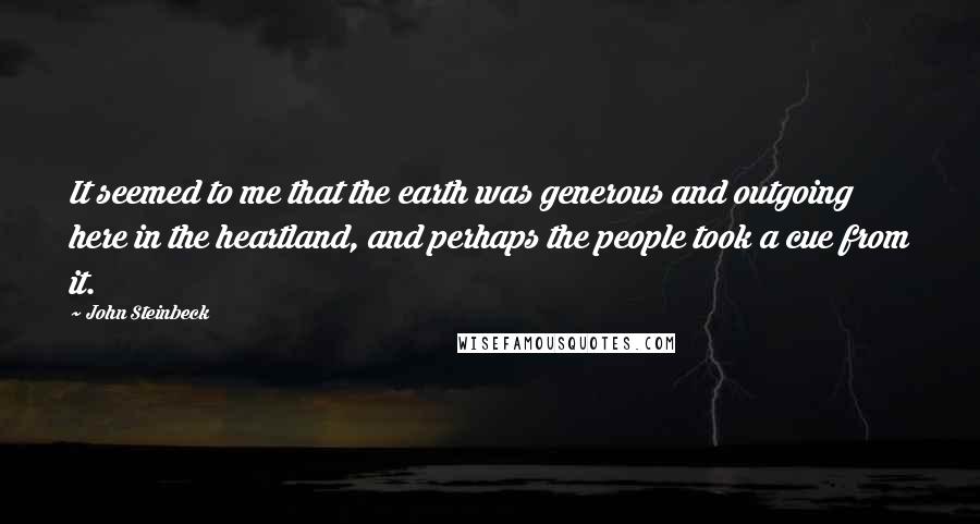 John Steinbeck Quotes: It seemed to me that the earth was generous and outgoing here in the heartland, and perhaps the people took a cue from it.