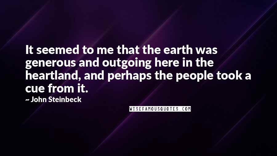 John Steinbeck Quotes: It seemed to me that the earth was generous and outgoing here in the heartland, and perhaps the people took a cue from it.