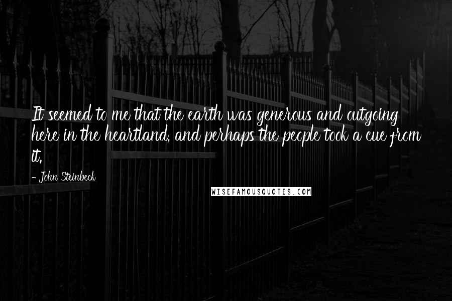 John Steinbeck Quotes: It seemed to me that the earth was generous and outgoing here in the heartland, and perhaps the people took a cue from it.