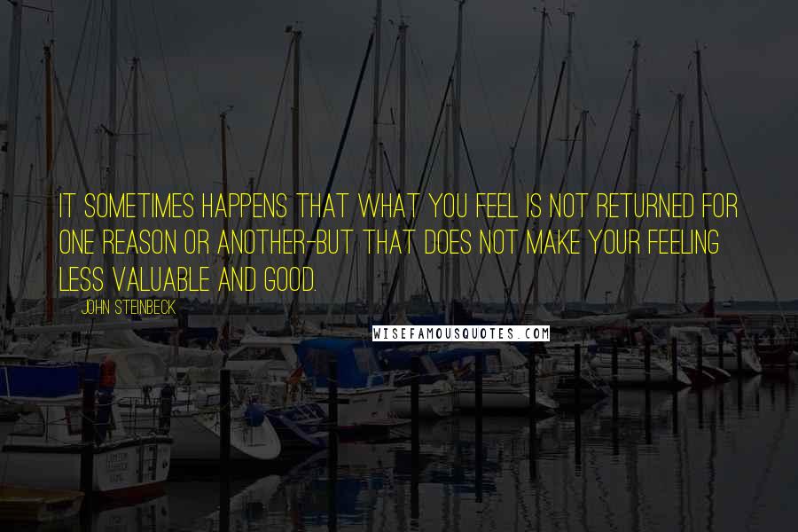 John Steinbeck Quotes: It sometimes happens that what you feel is not returned for one reason or another-but that does not make your feeling less valuable and good.