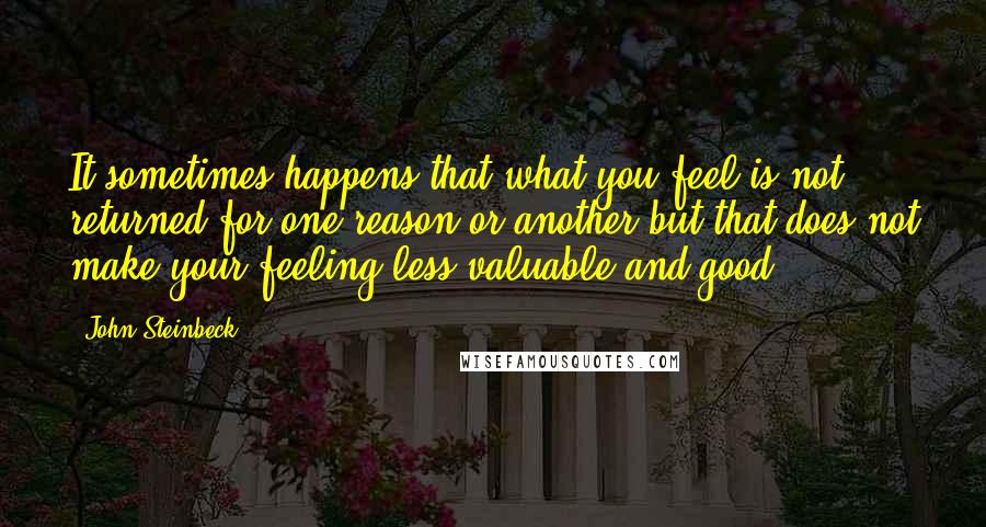 John Steinbeck Quotes: It sometimes happens that what you feel is not returned for one reason or another-but that does not make your feeling less valuable and good.