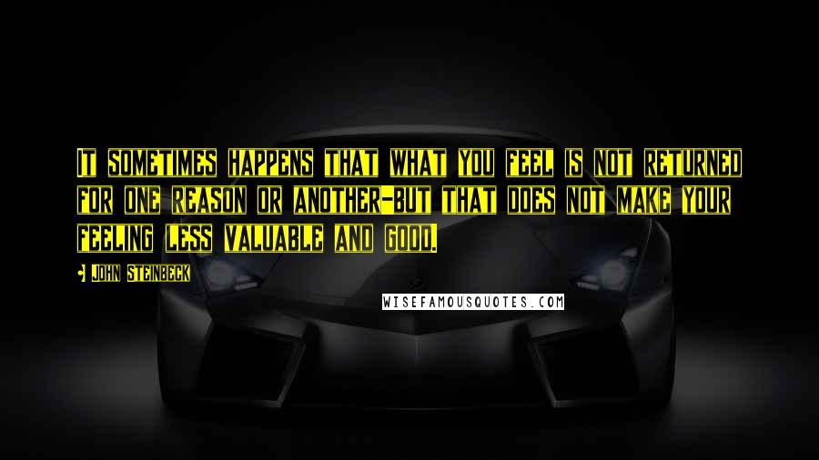 John Steinbeck Quotes: It sometimes happens that what you feel is not returned for one reason or another-but that does not make your feeling less valuable and good.