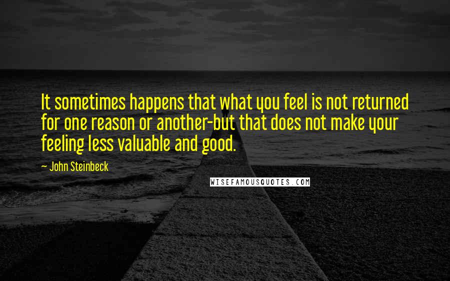 John Steinbeck Quotes: It sometimes happens that what you feel is not returned for one reason or another-but that does not make your feeling less valuable and good.