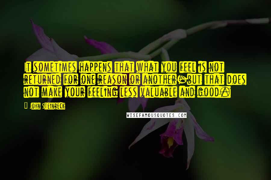 John Steinbeck Quotes: It sometimes happens that what you feel is not returned for one reason or another-but that does not make your feeling less valuable and good.