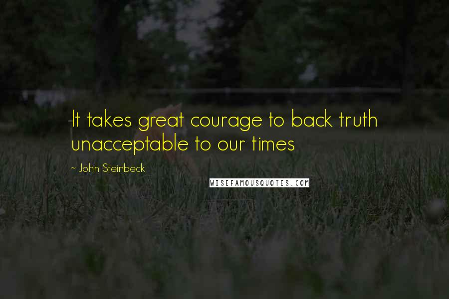 John Steinbeck Quotes: It takes great courage to back truth unacceptable to our times