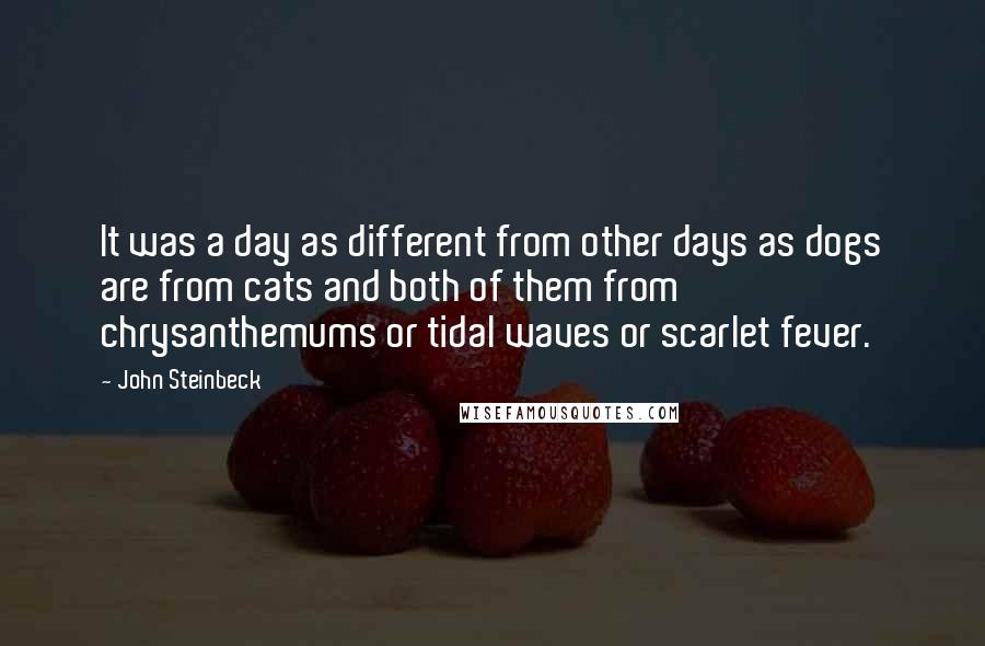 John Steinbeck Quotes: It was a day as different from other days as dogs are from cats and both of them from chrysanthemums or tidal waves or scarlet fever.