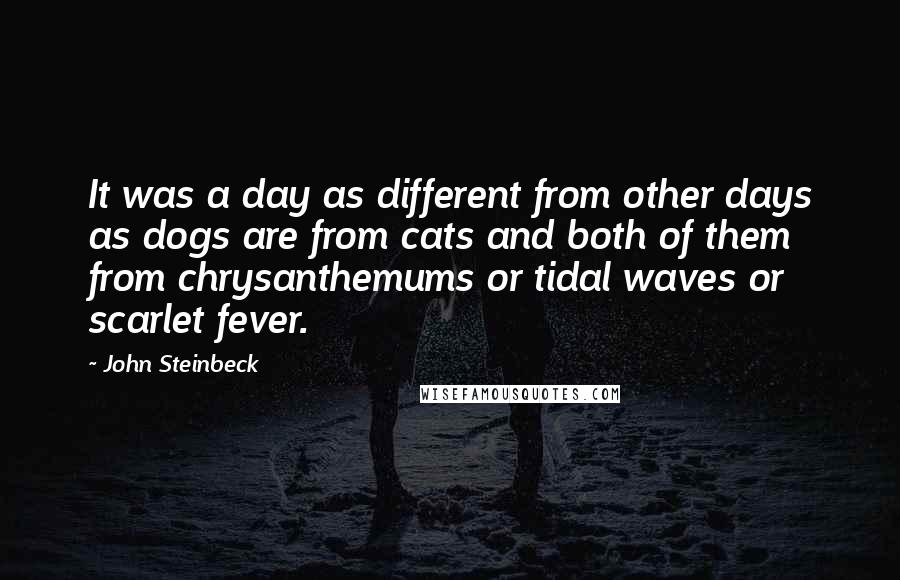 John Steinbeck Quotes: It was a day as different from other days as dogs are from cats and both of them from chrysanthemums or tidal waves or scarlet fever.