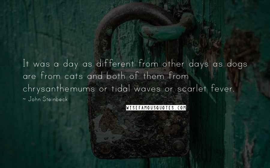 John Steinbeck Quotes: It was a day as different from other days as dogs are from cats and both of them from chrysanthemums or tidal waves or scarlet fever.