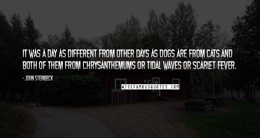 John Steinbeck Quotes: It was a day as different from other days as dogs are from cats and both of them from chrysanthemums or tidal waves or scarlet fever.
