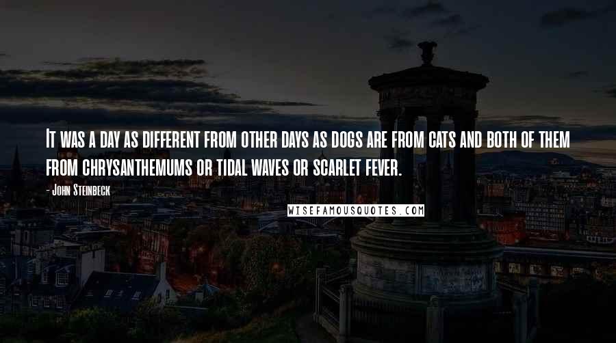 John Steinbeck Quotes: It was a day as different from other days as dogs are from cats and both of them from chrysanthemums or tidal waves or scarlet fever.