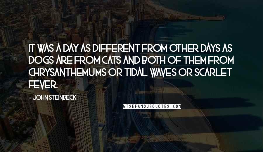 John Steinbeck Quotes: It was a day as different from other days as dogs are from cats and both of them from chrysanthemums or tidal waves or scarlet fever.