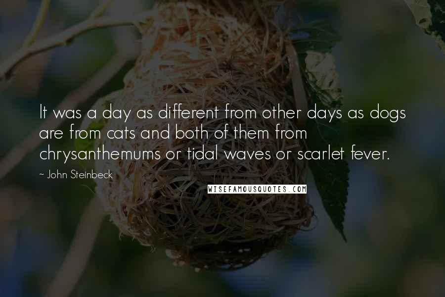 John Steinbeck Quotes: It was a day as different from other days as dogs are from cats and both of them from chrysanthemums or tidal waves or scarlet fever.