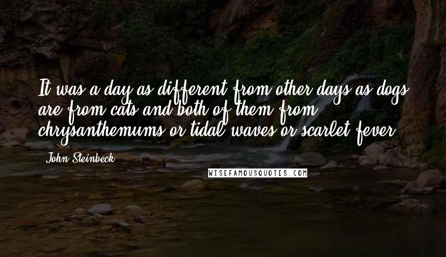 John Steinbeck Quotes: It was a day as different from other days as dogs are from cats and both of them from chrysanthemums or tidal waves or scarlet fever.