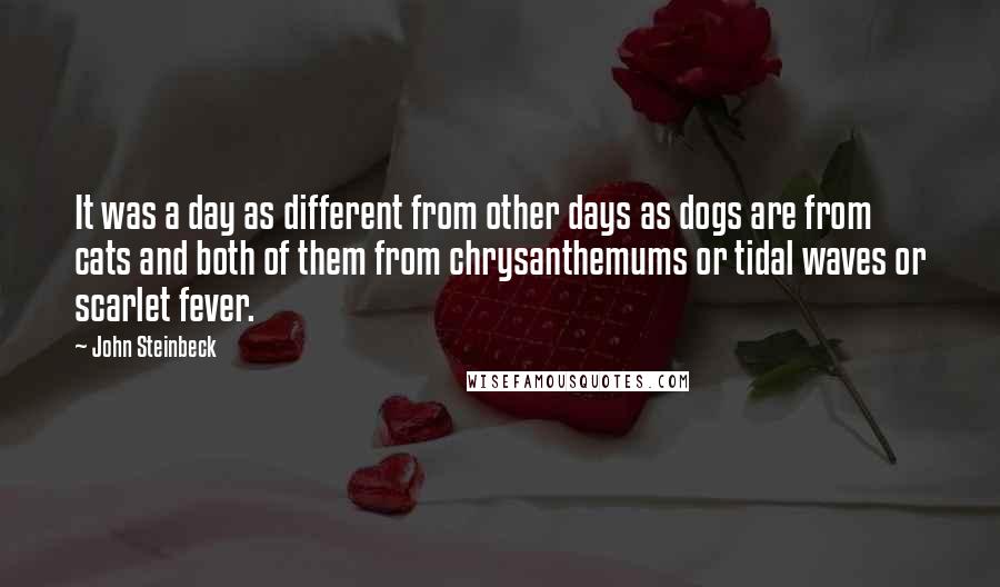 John Steinbeck Quotes: It was a day as different from other days as dogs are from cats and both of them from chrysanthemums or tidal waves or scarlet fever.