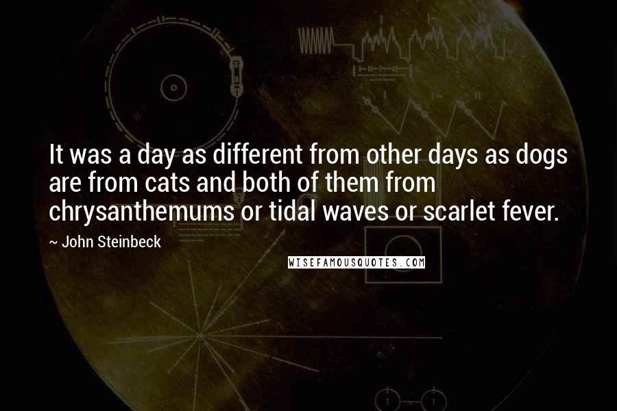 John Steinbeck Quotes: It was a day as different from other days as dogs are from cats and both of them from chrysanthemums or tidal waves or scarlet fever.