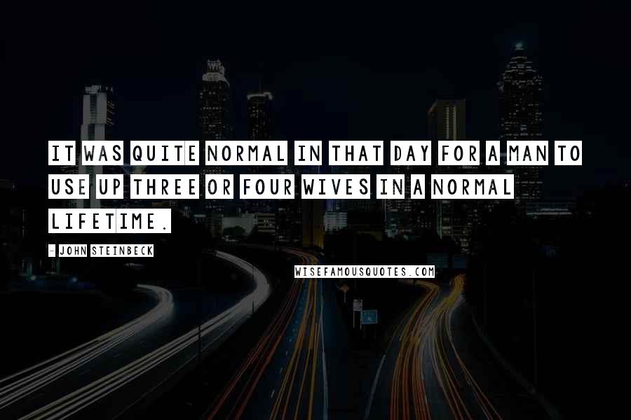 John Steinbeck Quotes: It was quite normal in that day for a man to use up three or four wives in a normal lifetime.