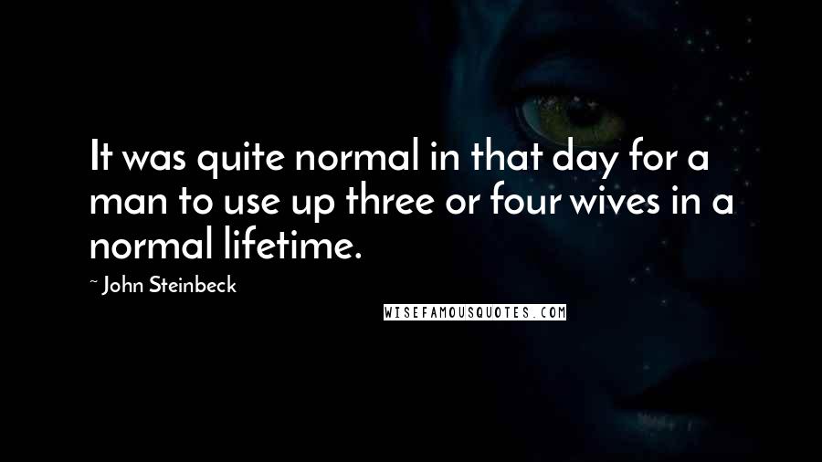 John Steinbeck Quotes: It was quite normal in that day for a man to use up three or four wives in a normal lifetime.