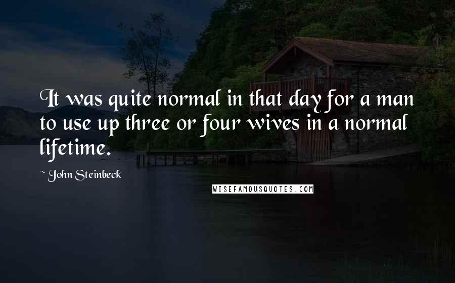 John Steinbeck Quotes: It was quite normal in that day for a man to use up three or four wives in a normal lifetime.