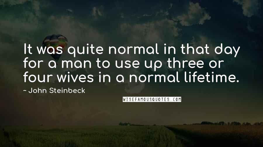 John Steinbeck Quotes: It was quite normal in that day for a man to use up three or four wives in a normal lifetime.