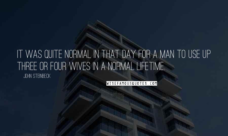John Steinbeck Quotes: It was quite normal in that day for a man to use up three or four wives in a normal lifetime.