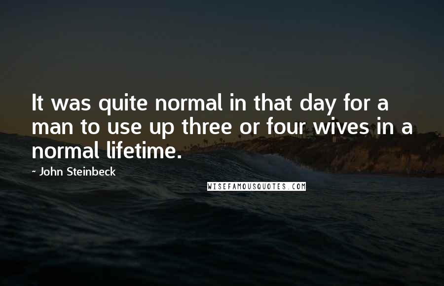 John Steinbeck Quotes: It was quite normal in that day for a man to use up three or four wives in a normal lifetime.