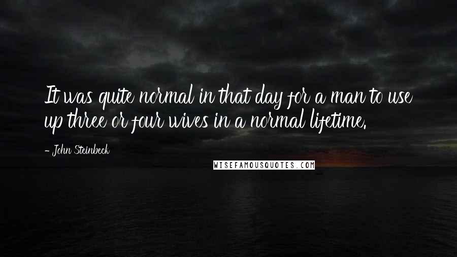 John Steinbeck Quotes: It was quite normal in that day for a man to use up three or four wives in a normal lifetime.