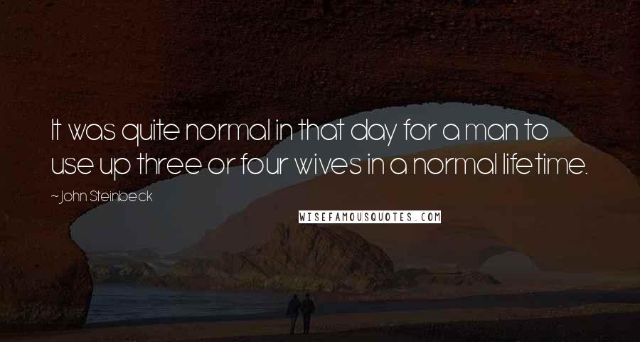 John Steinbeck Quotes: It was quite normal in that day for a man to use up three or four wives in a normal lifetime.