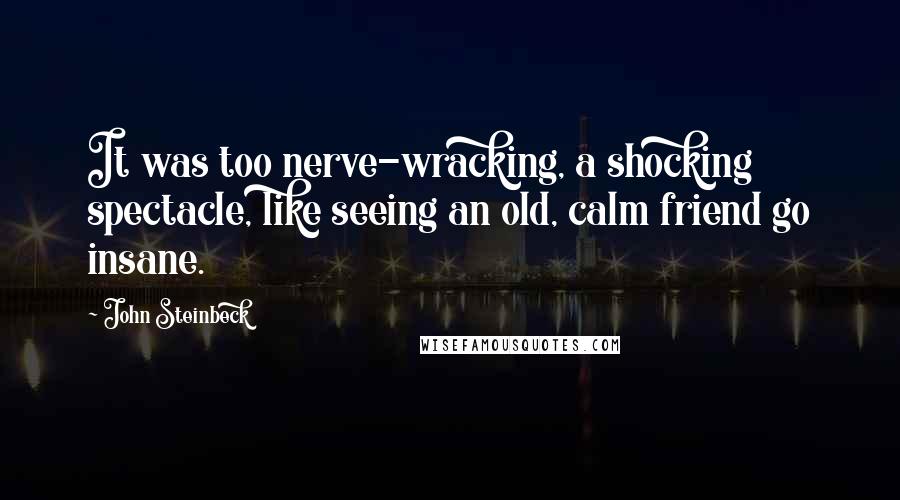 John Steinbeck Quotes: It was too nerve-wracking, a shocking spectacle, like seeing an old, calm friend go insane.