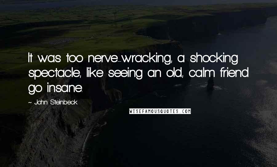 John Steinbeck Quotes: It was too nerve-wracking, a shocking spectacle, like seeing an old, calm friend go insane.