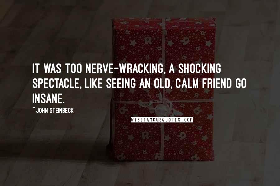 John Steinbeck Quotes: It was too nerve-wracking, a shocking spectacle, like seeing an old, calm friend go insane.