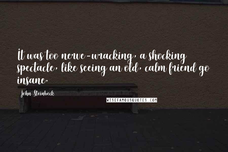 John Steinbeck Quotes: It was too nerve-wracking, a shocking spectacle, like seeing an old, calm friend go insane.