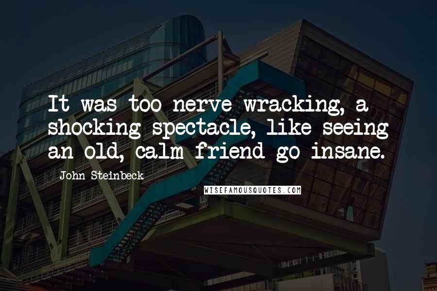 John Steinbeck Quotes: It was too nerve-wracking, a shocking spectacle, like seeing an old, calm friend go insane.