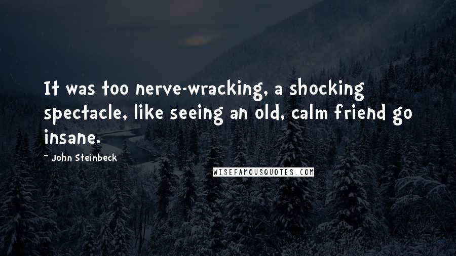 John Steinbeck Quotes: It was too nerve-wracking, a shocking spectacle, like seeing an old, calm friend go insane.