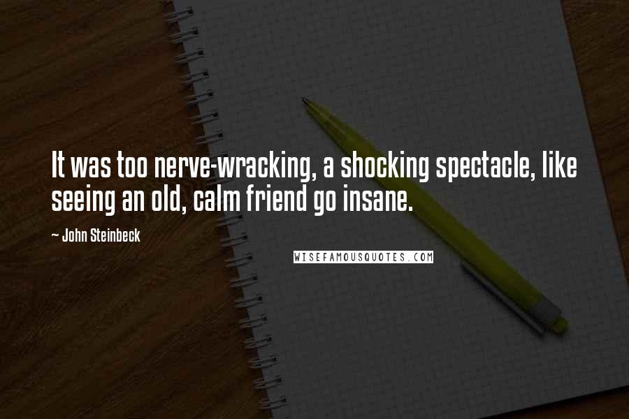 John Steinbeck Quotes: It was too nerve-wracking, a shocking spectacle, like seeing an old, calm friend go insane.