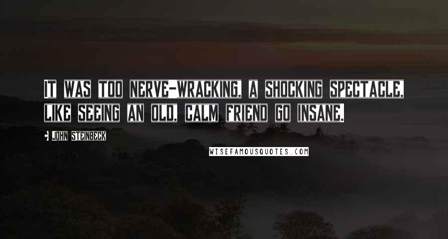 John Steinbeck Quotes: It was too nerve-wracking, a shocking spectacle, like seeing an old, calm friend go insane.