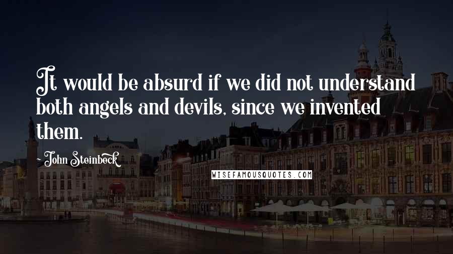 John Steinbeck Quotes: It would be absurd if we did not understand both angels and devils, since we invented them.