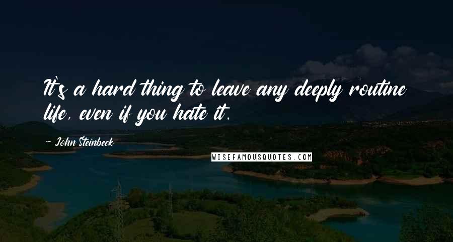 John Steinbeck Quotes: It's a hard thing to leave any deeply routine life, even if you hate it.
