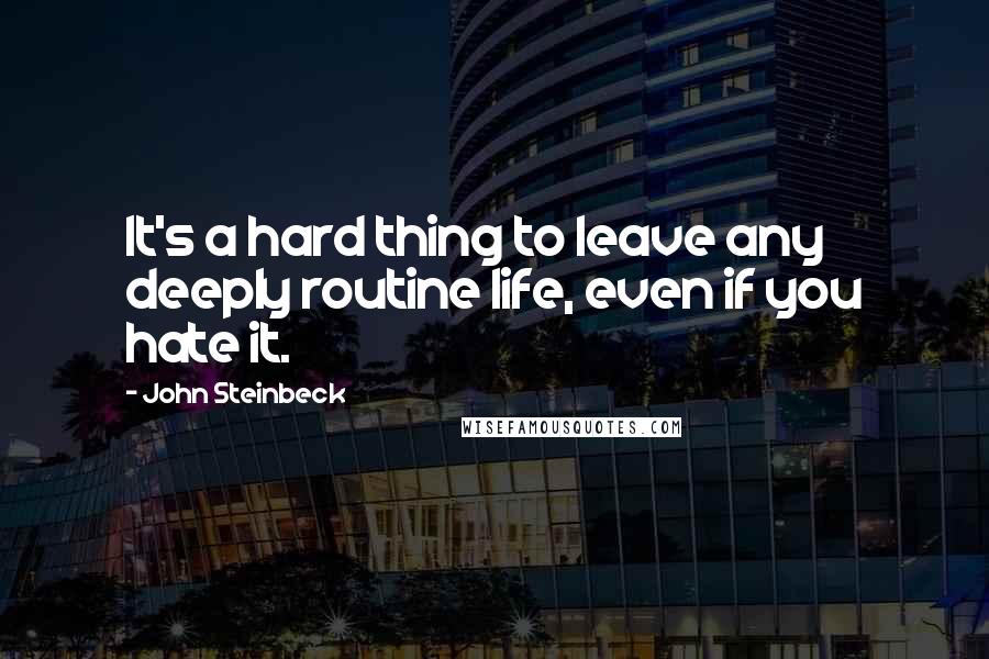 John Steinbeck Quotes: It's a hard thing to leave any deeply routine life, even if you hate it.