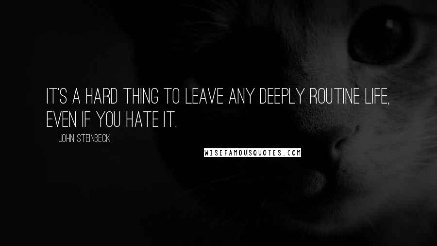 John Steinbeck Quotes: It's a hard thing to leave any deeply routine life, even if you hate it.