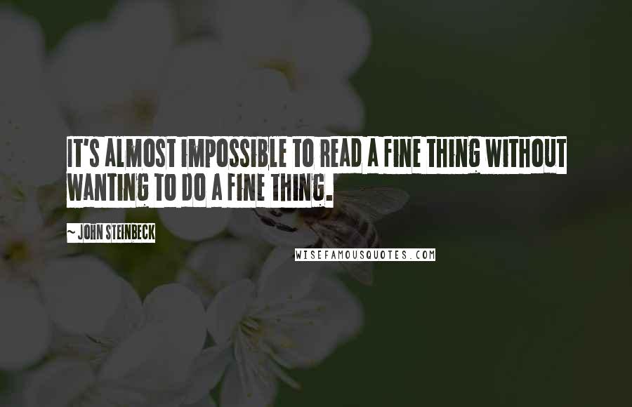 John Steinbeck Quotes: It's almost impossible to read a fine thing without wanting to do a fine thing.