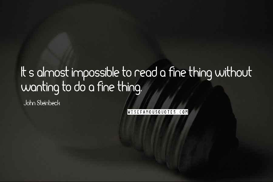 John Steinbeck Quotes: It's almost impossible to read a fine thing without wanting to do a fine thing.