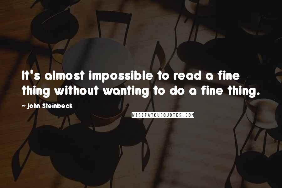 John Steinbeck Quotes: It's almost impossible to read a fine thing without wanting to do a fine thing.