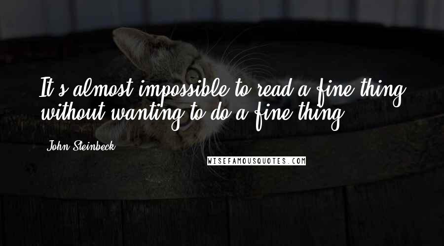 John Steinbeck Quotes: It's almost impossible to read a fine thing without wanting to do a fine thing.